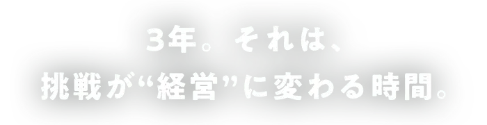 3年。それは、挑戦が“経営”に変わる時間。